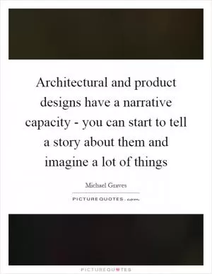 Architectural and product designs have a narrative capacity - you can start to tell a story about them and imagine a lot of things Picture Quote #1