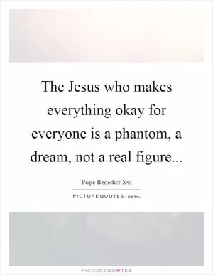 The Jesus who makes everything okay for everyone is a phantom, a dream, not a real figure Picture Quote #1