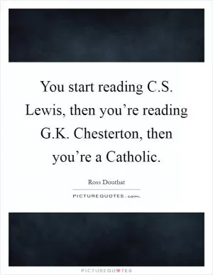 You start reading C.S. Lewis, then you’re reading G.K. Chesterton, then you’re a Catholic Picture Quote #1