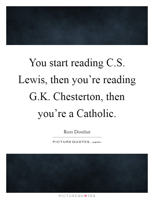 You start reading C.S. Lewis, then you're reading G.K. Chesterton, then you're a Catholic Picture Quote #1