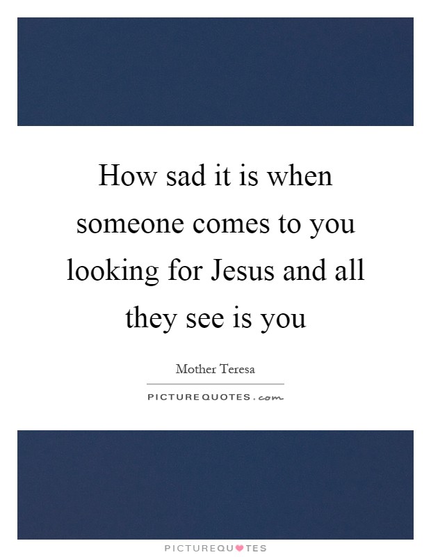 How sad it is when someone comes to you looking for Jesus and all they see is you Picture Quote #1