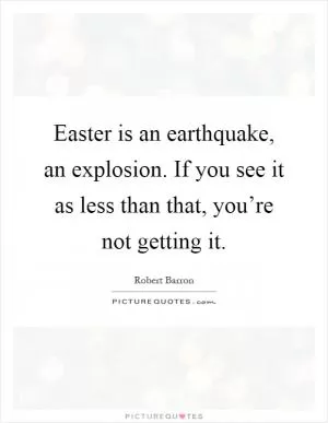 Easter is an earthquake, an explosion. If you see it as less than that, you’re not getting it Picture Quote #1
