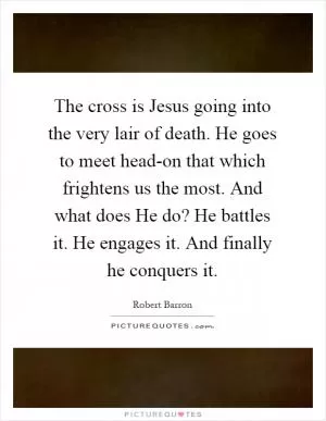 The cross is Jesus going into the very lair of death. He goes to meet head-on that which frightens us the most. And what does He do? He battles it. He engages it. And finally he conquers it Picture Quote #1