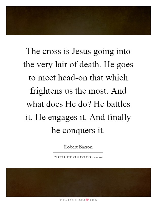 The cross is Jesus going into the very lair of death. He goes to meet head-on that which frightens us the most. And what does He do? He battles it. He engages it. And finally he conquers it Picture Quote #1