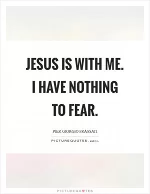 Jesus is with me. I have nothing to fear Picture Quote #1
