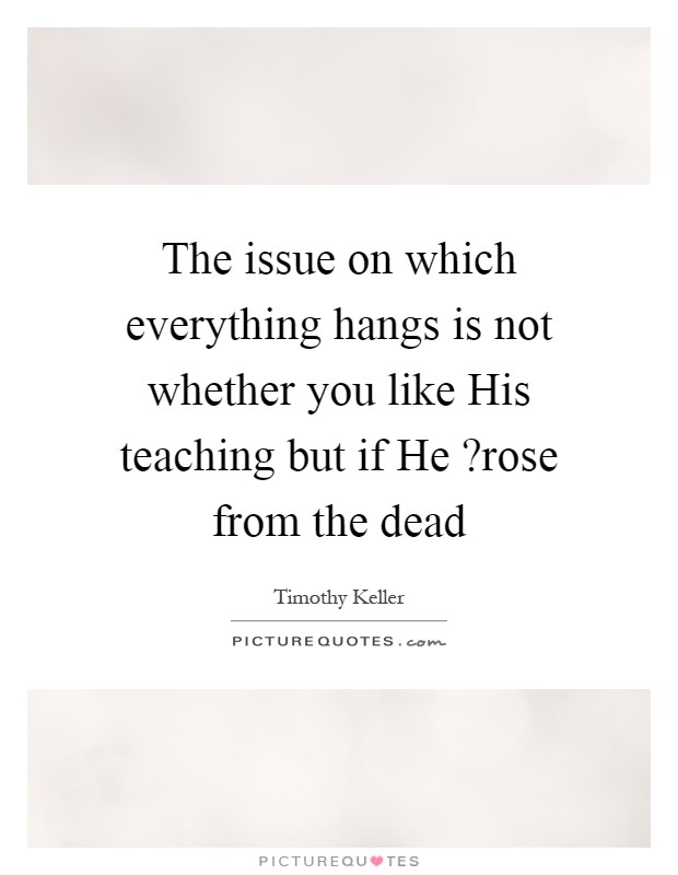 The issue on which everything hangs is not whether you like His teaching but if He ?rose from the dead Picture Quote #1