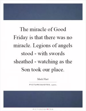 The miracle of Good Friday is that there was no miracle. Legions of angels stood - with swords sheathed - watching as the Son took our place Picture Quote #1