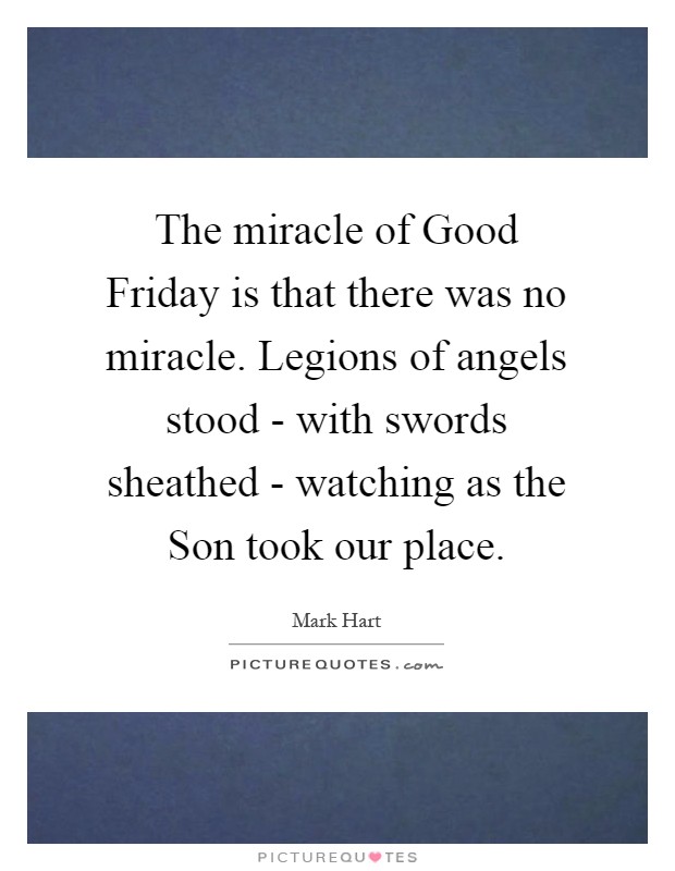 The miracle of Good Friday is that there was no miracle. Legions of angels stood - with swords sheathed - watching as the Son took our place Picture Quote #1