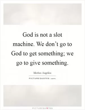 God is not a slot machine. We don’t go to God to get something; we go to give something Picture Quote #1