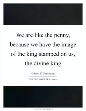 We are like the penny, because we have the image of the king stamped on us, the divine king Picture Quote #1