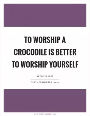 To worship a crocodile is better to worship yourself Picture Quote #1