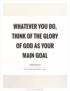 Whatever you do, think of the Glory of God as your main goal Picture Quote #1