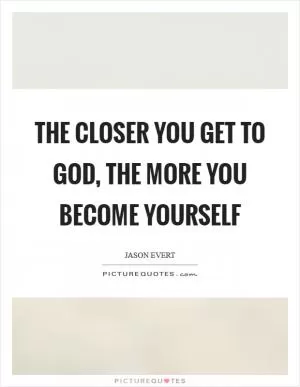 The closer you get to God, the more you become yourself Picture Quote #1