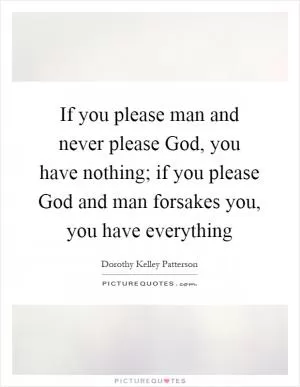 If you please man and never please God, you have nothing; if you please God and man forsakes you, you have everything Picture Quote #1