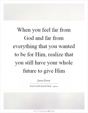 When you feel far from God and far from everything that you wanted to be for Him, realize that you still have your whole future to give Him Picture Quote #1