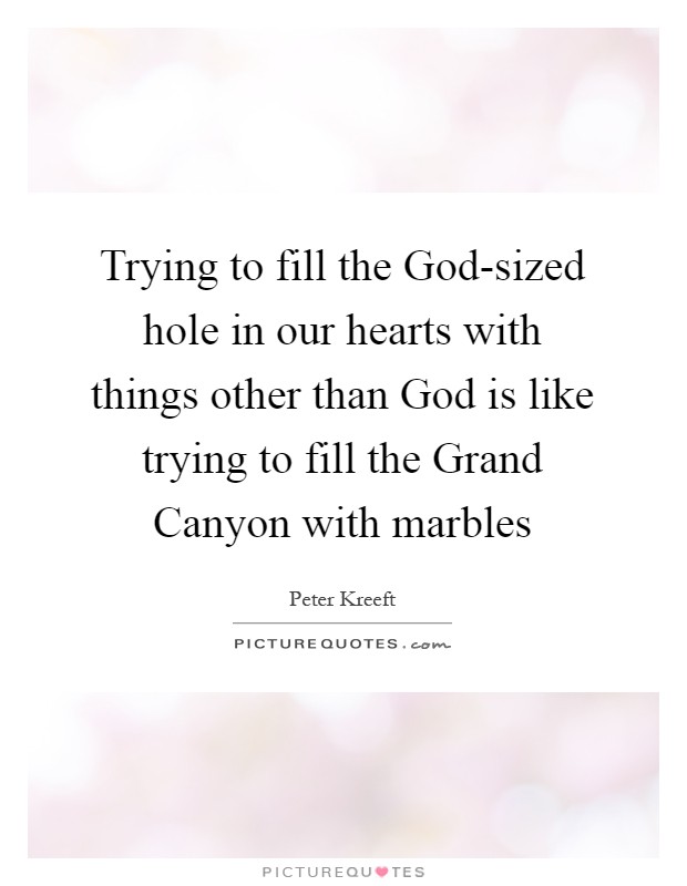 Trying to fill the God-sized hole in our hearts with things other than God is like trying to fill the Grand Canyon with marbles Picture Quote #1