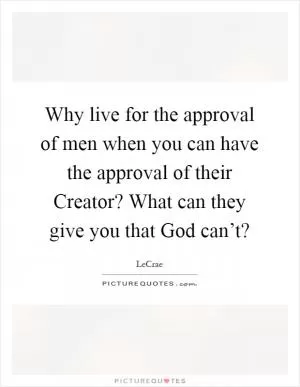 Why live for the approval of men when you can have the approval of their Creator? What can they give you that God can’t? Picture Quote #1