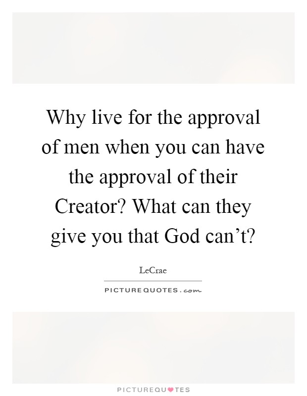 Why live for the approval of men when you can have the approval of their Creator? What can they give you that God can't? Picture Quote #1