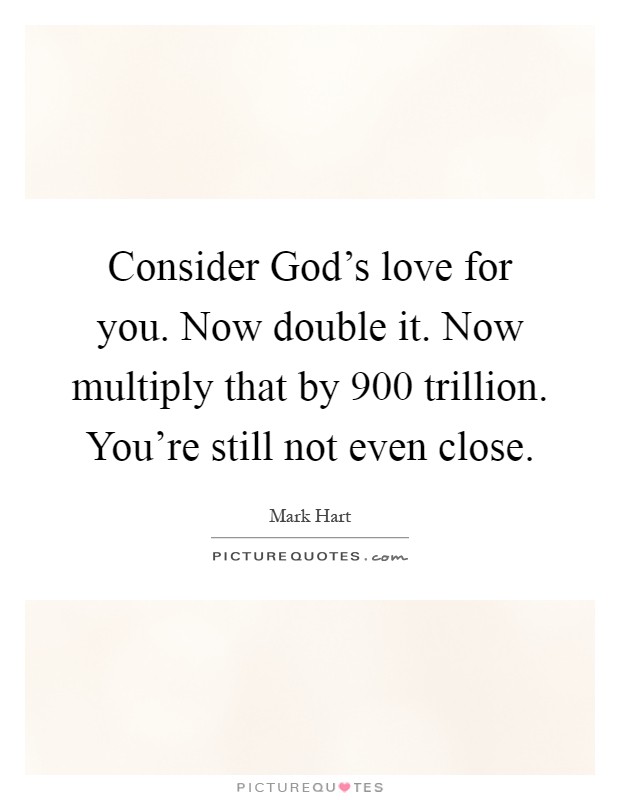 Consider God's love for you. Now double it. Now multiply that by 900 trillion. You're still not even close Picture Quote #1