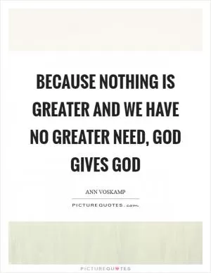 Because nothing is greater and we have no greater need, God gives God Picture Quote #1