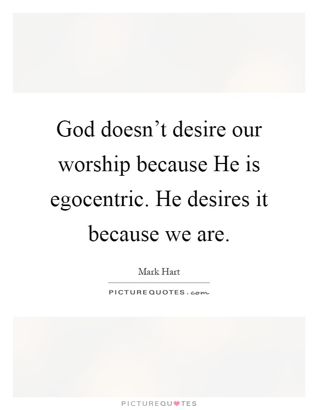 God doesn't desire our worship because He is egocentric. He desires it because we are Picture Quote #1