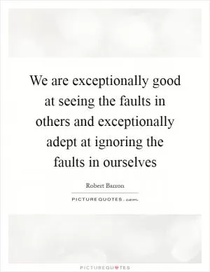We are exceptionally good at seeing the faults in others and exceptionally adept at ignoring the faults in ourselves Picture Quote #1