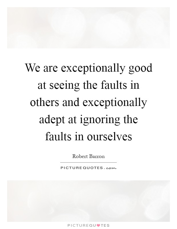 We are exceptionally good at seeing the faults in others and exceptionally adept at ignoring the faults in ourselves Picture Quote #1