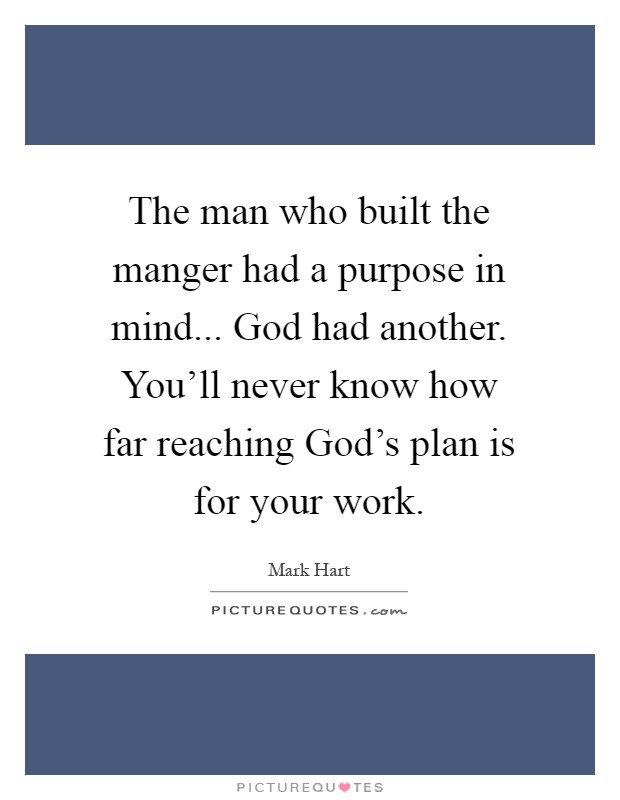 The man who built the manger had a purpose in mind... God had another. You'll never know how far reaching God's plan is for your work Picture Quote #1