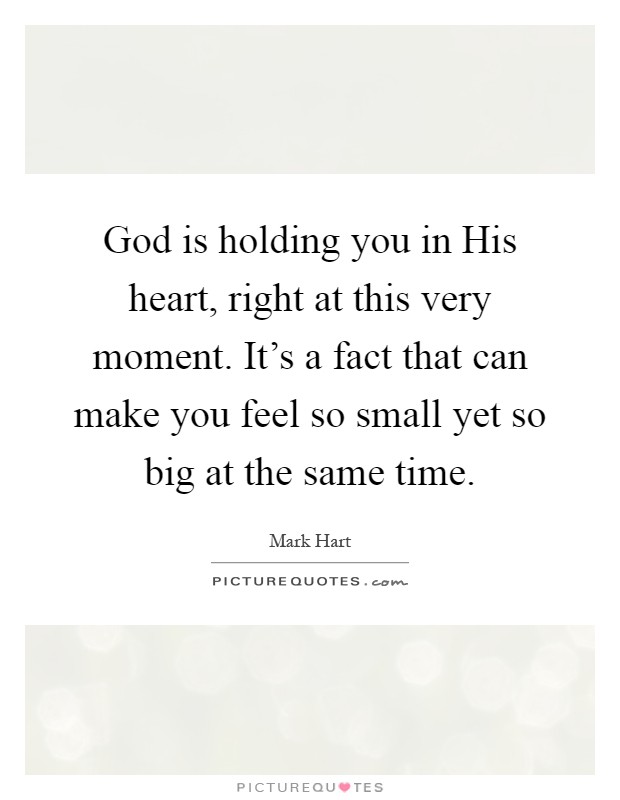 God is holding you in His heart, right at this very moment. It's a fact that can make you feel so small yet so big at the same time Picture Quote #1