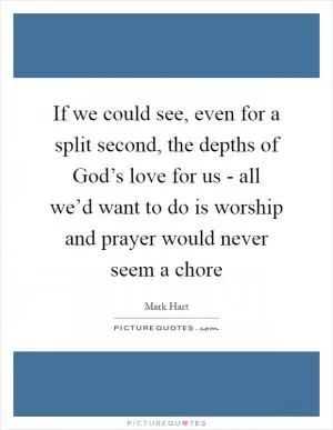 If we could see, even for a split second, the depths of God’s love for us - all we’d want to do is worship and prayer would never seem a chore Picture Quote #1