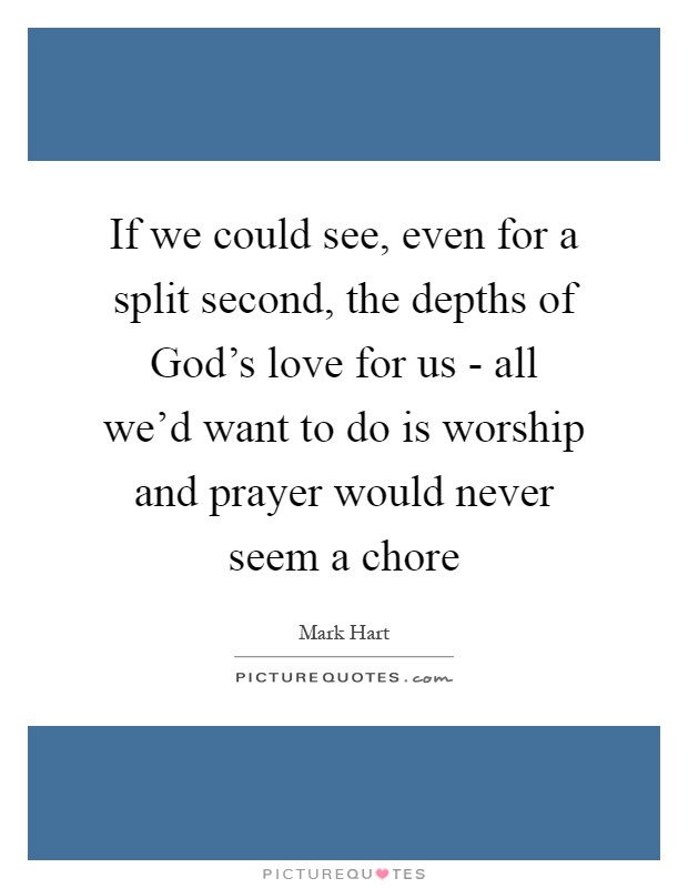 If we could see, even for a split second, the depths of God's love for us - all we'd want to do is worship and prayer would never seem a chore Picture Quote #1