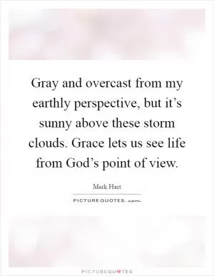Gray and overcast from my earthly perspective, but it’s sunny above these storm clouds. Grace lets us see life from God’s point of view Picture Quote #1