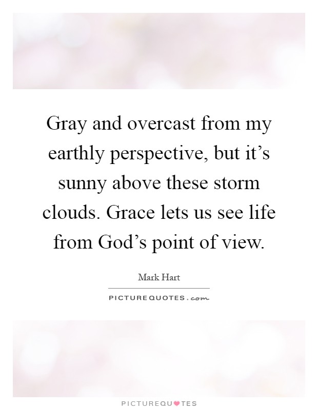 Gray and overcast from my earthly perspective, but it's sunny above these storm clouds. Grace lets us see life from God's point of view Picture Quote #1