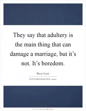 They say that adultery is the main thing that can damage a marriage, but it’s not. It’s boredom Picture Quote #1