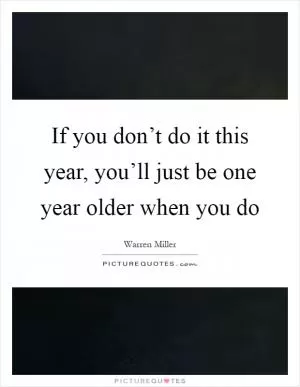 If you don’t do it this year, you’ll just be one year older when you do Picture Quote #1
