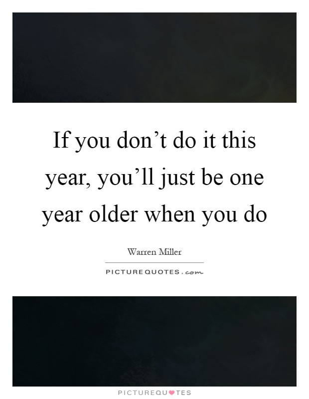 If you don't do it this year, you'll just be one year older when you do Picture Quote #1