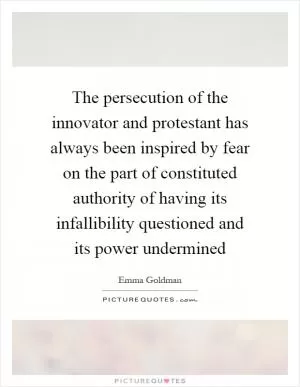 The persecution of the innovator and protestant has always been inspired by fear on the part of constituted authority of having its infallibility questioned and its power undermined Picture Quote #1