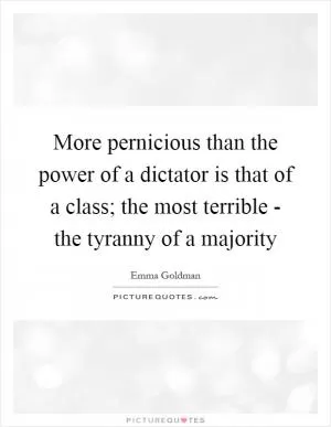 More pernicious than the power of a dictator is that of a class; the most terrible - the tyranny of a majority Picture Quote #1