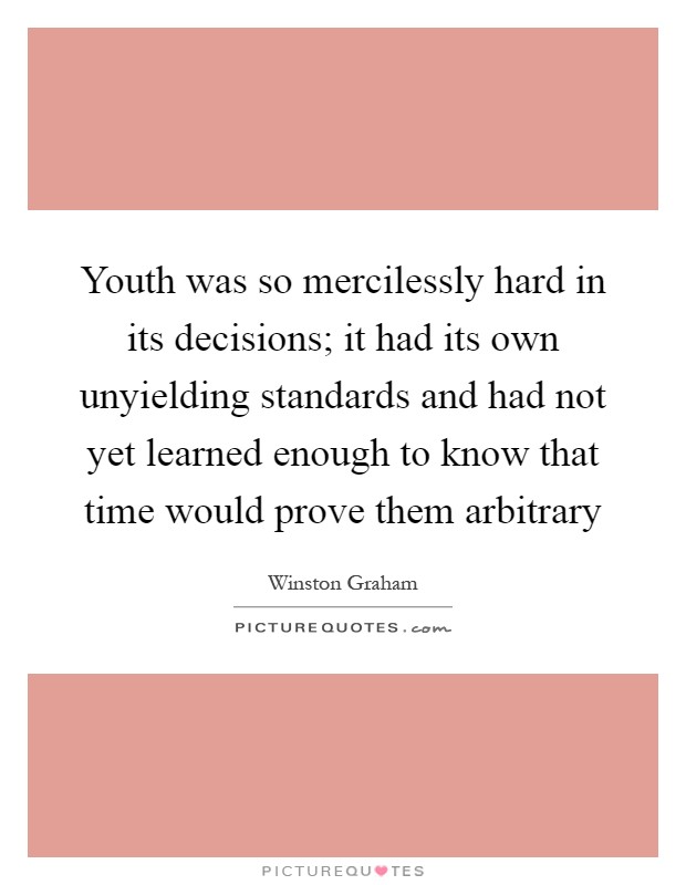 Youth was so mercilessly hard in its decisions; it had its own unyielding standards and had not yet learned enough to know that time would prove them arbitrary Picture Quote #1