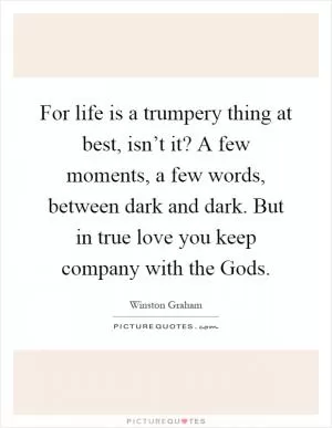 For life is a trumpery thing at best, isn’t it? A few moments, a few words, between dark and dark. But in true love you keep company with the Gods Picture Quote #1