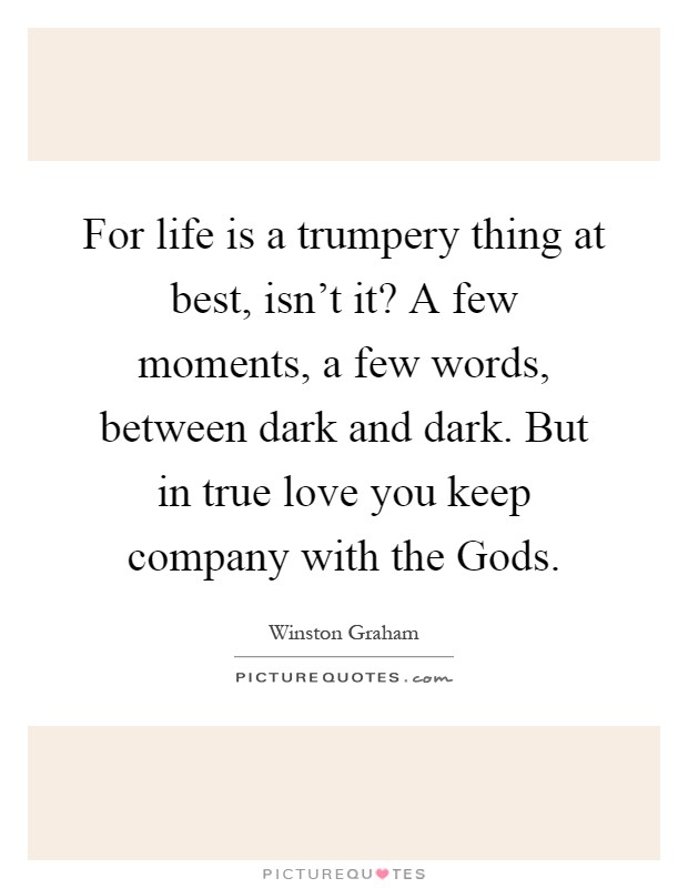 For life is a trumpery thing at best, isn't it? A few moments, a few words, between dark and dark. But in true love you keep company with the Gods Picture Quote #1