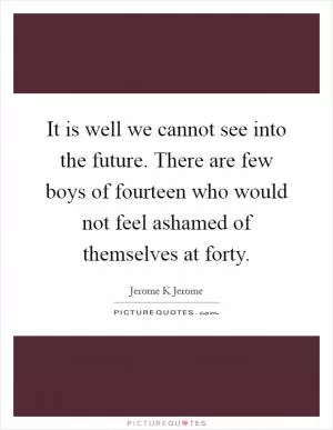 It is well we cannot see into the future. There are few boys of fourteen who would not feel ashamed of themselves at forty Picture Quote #1