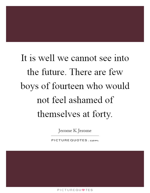 It is well we cannot see into the future. There are few boys of fourteen who would not feel ashamed of themselves at forty Picture Quote #1