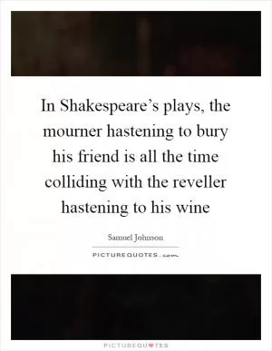 In Shakespeare’s plays, the mourner hastening to bury his friend is all the time colliding with the reveller hastening to his wine Picture Quote #1