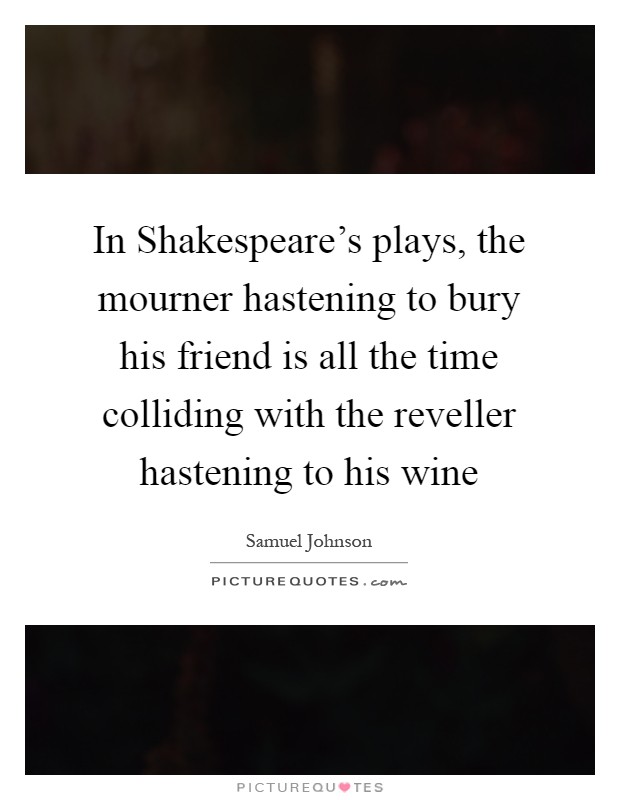 In Shakespeare's plays, the mourner hastening to bury his friend is all the time colliding with the reveller hastening to his wine Picture Quote #1