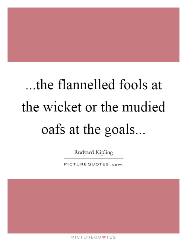 ...the flannelled fools at the wicket or the mudied oafs at the goals Picture Quote #1