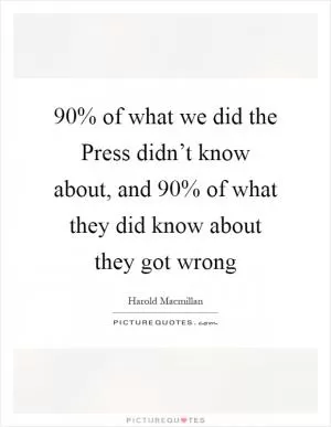 90% of what we did the Press didn’t know about, and 90% of what they did know about they got wrong Picture Quote #1