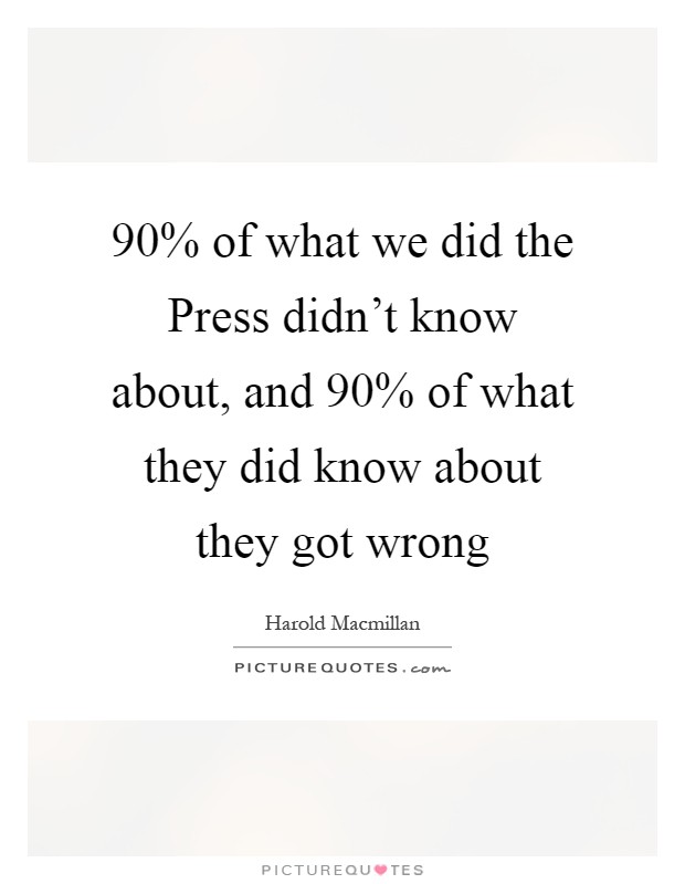 90% of what we did the Press didn't know about, and 90% of what they did know about they got wrong Picture Quote #1