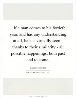 ...if a man comes to his fortieth year, and has any understanding at all, he has virtually seen - thanks to their similarity - all possible happenings, both past and to come Picture Quote #1