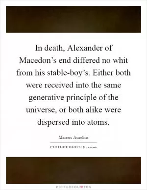 In death, Alexander of Macedon’s end differed no whit from his stable-boy’s. Either both were received into the same generative principle of the universe, or both alike were dispersed into atoms Picture Quote #1